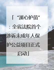 “溪心护苗”：全省法院首个涉诉未成年人保护公益项目正式启动