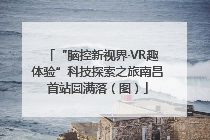 “脑控新视界·VR趣体验”科技探索之旅南昌首站圆满落（图）
