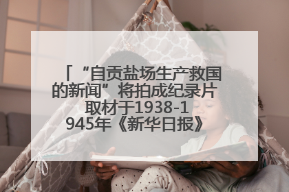 “自贡盐场生产救国的新闻”将拍成纪录片 取材于1938-1945年《新华日报》的连续报道