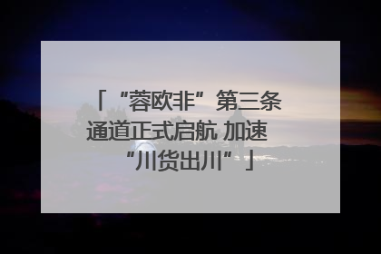 “蓉欧非”第三条通道正式启航 加速“川货出川”
