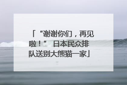 “谢谢你们，再见啦！” 日本民众排队送别大熊猫一家