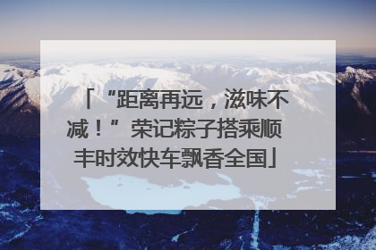 “距离再远，滋味不减！”荣记粽子搭乘顺丰时效快车飘香全国