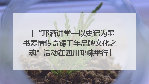 “邛酒讲堂—以史记为墨 书爱情传奇铸千年品牌文化之魂”活动在四川邛崃举行