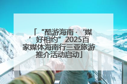 “酷游海南 ·‘媒’好相约”2025百家媒体海南行三亚旅游推介活动启动