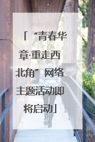 “青春华章·重走西北角”网络主题活动即将启动