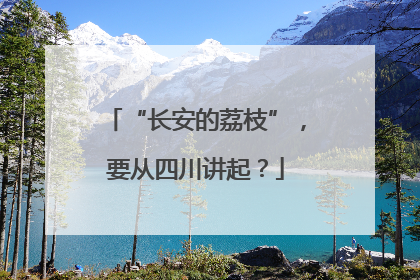 “长安的荔枝”，要从四川讲起？
