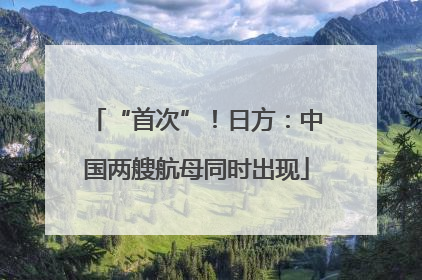 “首次”！日方：中国两艘航母同时出现