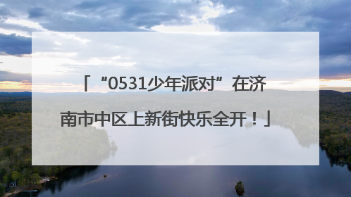 “0531少年派对”在济南市中区上新街快乐全开!