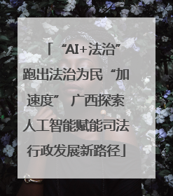 “AI+法治”跑出法治为民“加速度” 广西探索人工智能赋能司法行政发展新路径