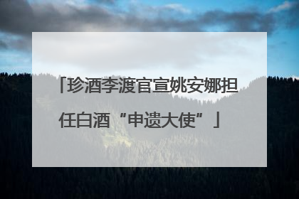 珍酒李渡官宣姚安娜担任白酒“申遗大使”