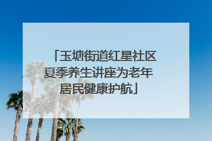 玉塘街道红星社区夏季养生讲座为老年居民健康护航