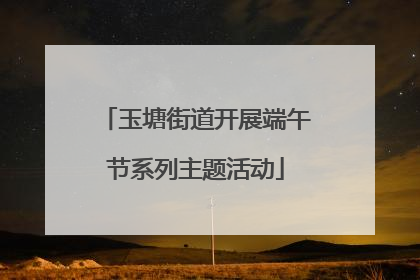 玉塘街道开展端午节系列主题活动