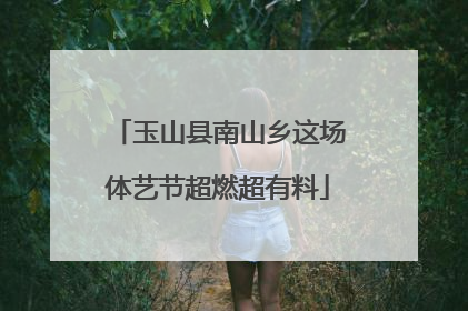 玉山县南山乡这场体艺节超燃超有料