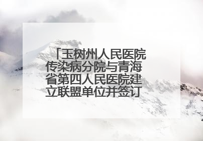 玉树州人民医院传染病分院与青海省第四人民医院建立联盟单位并签订对口帮扶协议