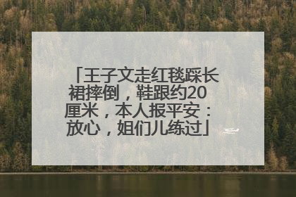 王子文走红毯踩长裙摔倒，鞋跟约20厘米，本人报平安：放心，姐们儿练过
