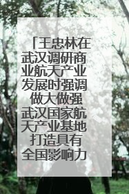 王忠林在武汉调研商业航天产业发展时强调 做大做强武汉国家航天产业基地 打造具有全国影响力的“中国星谷”