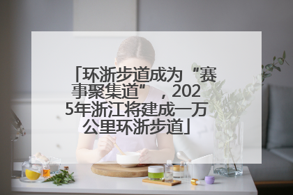 环浙步道成为“赛事聚集道”，2025年浙江将建成一万公里环浙步道