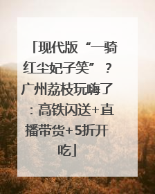 现代版“一骑红尘妃子笑”？广州荔枝玩嗨了：高铁闪送+直播带货+5折开吃