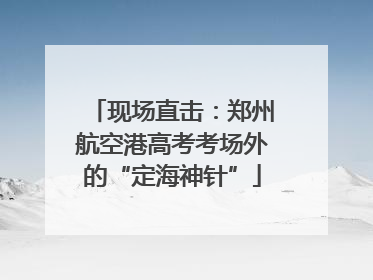 现场直击：郑州航空港高考考场外的“定海神针”