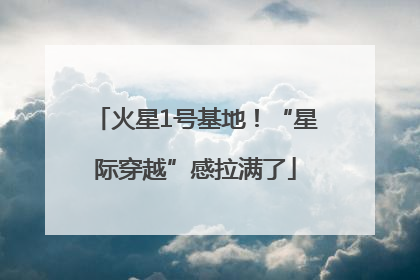 火星1号基地！“星际穿越”感拉满了