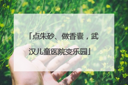 点朱砂、做香囊，武汉儿童医院变乐园