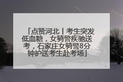 点赞河北丨考生突发低血糖，女骑警疾驰送考，石家庄女骑警8分钟护送考生赴考场
