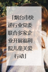 烟台市快递行业党委联合多家企业开展福利院儿童关爱行动