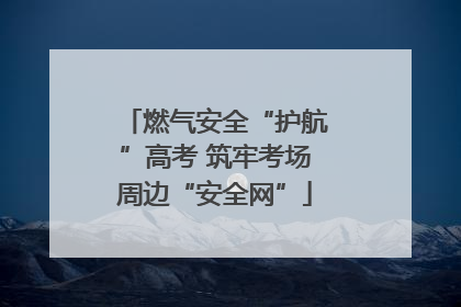燃气安全“护航”高考 筑牢考场周边“安全网”