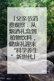 父亲节消费观察：从烟酒礼盒到植物饮料，健康礼迎来“科学养生”新世代