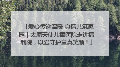 爱心传递温暖 真情共筑家园｜太原天使儿童医院走进福利院，以爱守护童真笑颜！