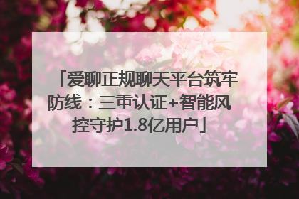爱聊正规聊天平台筑牢防线：三重认证+智能风控守护1.8亿用户