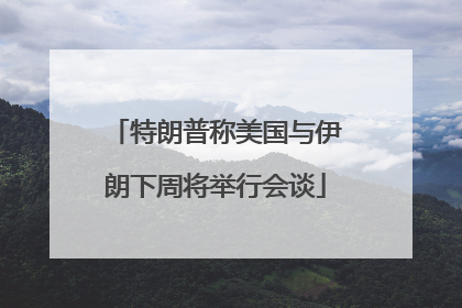 特朗普称美国与伊朗下周将举行会谈