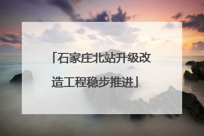 石家庄北站升级改造工程稳步推进