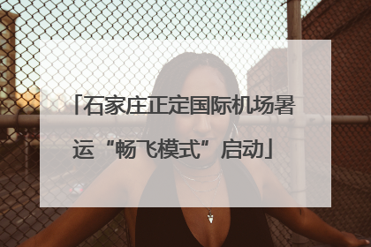 石家庄正定国际机场暑运“畅飞模式”启动