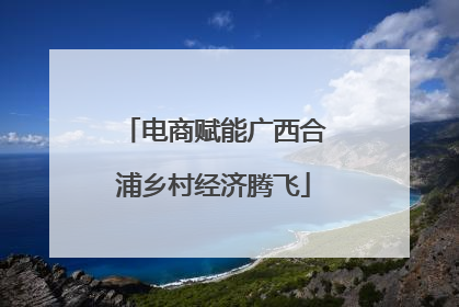 电商赋能广西合浦乡村经济腾飞