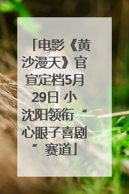 电影《黄沙漫天》官宣定档5月29日 小沈阳领衔“心眼子喜剧”赛道