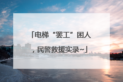 电梯“罢工”困人，民警救援实录~