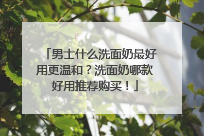 男士什么洗面奶最好用更温和？洗面奶哪款好用推荐购买！