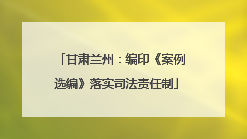 甘肃兰州：编印《案例选编》落实司法责任制