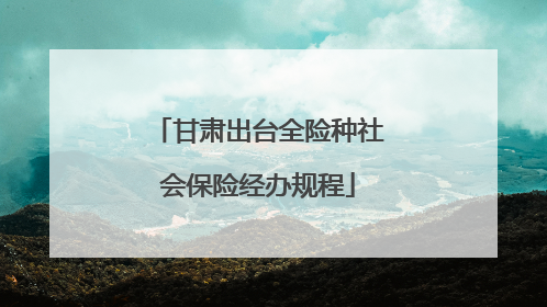甘肃出台全险种社会保险经办规程
