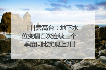 甘肃高台：地下水位变幅首次连续三个季度同比实现上升