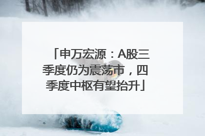 申万宏源：A股三季度仍为震荡市，四季度中枢有望抬升