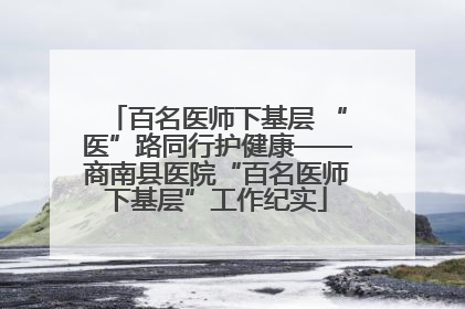 百名医师下基层 “医”路同行护健康——商南县医院“百名医师下基层”工作纪实