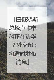 白俄罗斯总统卢卡申科正在访华？外交部：将适时发布消息