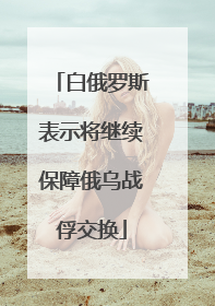 白俄罗斯表示将继续保障俄乌战俘交换