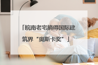 皖南老宅摘得国际建筑界“奥斯卡奖”