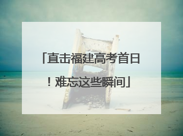 直击福建高考首日！难忘这些瞬间