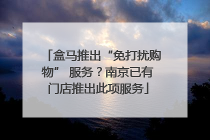 盒马推出“免打扰购物” 服务？南京已有门店推出此项服务