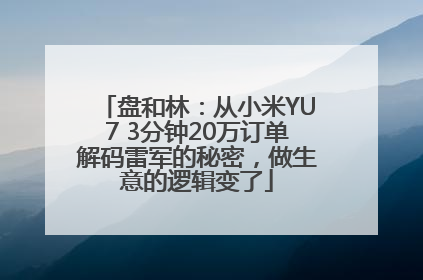 盘和林：从小米YU7 3分钟20万订单解码雷军的秘密，做生意的逻辑变了