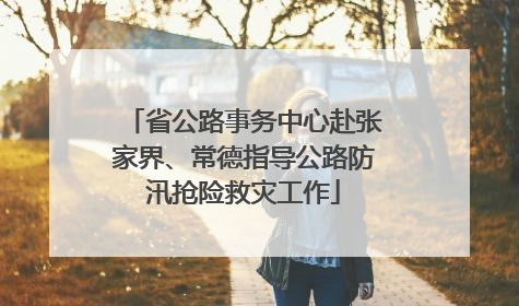 省公路事务中心赴张家界、常德指导公路防汛抢险救灾工作